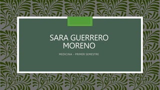 SARA GUERRERO
MORENO
MEDICINA - PRIMER SEMESTRE
 
