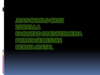 JUAN CAMILO CRUZ
ZORRILLA
FACULTAD DE ENFERMERIA
PRIMER SEMESTRE
HERNIA HIATAL
 