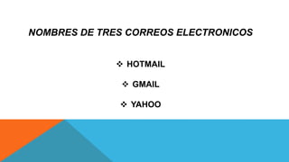 NOMBRES DE TRES CORREOS ELECTRONICOS
 HOTMAIL
 GMAIL
 YAHOO
 