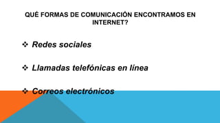 QUÉ FORMAS DE COMUNICACIÓN ENCONTRAMOS EN
INTERNET?
 Redes sociales
 Llamadas telefónicas en línea
 Correos electrónicos
 