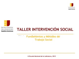 TALLER INTERVENCIÓN SOCIAL
Fundamentos Métodos de
Click to edit Masterysubtitle style
Trabajo Social

© Escuela Nacional de la Judicatura, 2013

 