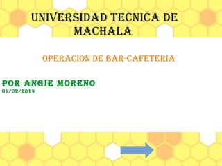 UNIVERSIDAD TECNICA DE
MACHALA
OPERACION DE BAR-CAfETERIA
POR ANgIE MORENO
01/02/2019
 