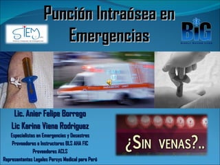 Punción Intraósea en
                       Emergencias



     Lic. Anier Felipe Borrego
    Lic Karina Viena Rodriguez
   Especialistas en Emergencias y Desastres
    Proveedores e Instructores BLS AHA FIC
               Proveedores ACLS
Representantes Legales Persys Medical para Perú
 
