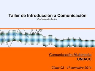 UNIACC – 1º sem 2009 Taller de Introducción a Comunicación Prof. Marcelo Santos  Comunicación Multimedia UNIACC Clase 03 - 1º semestre 2011 