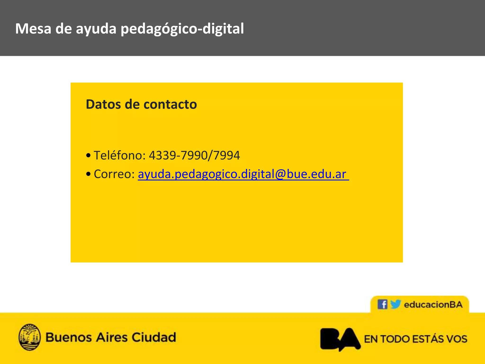 Mesa de ayuda pedagógico-digital
Datos de contacto
•Teléfono: 4339-7990/7994
•Correo: ayuda.pedagogico.digital@bue.edu.ar
 
