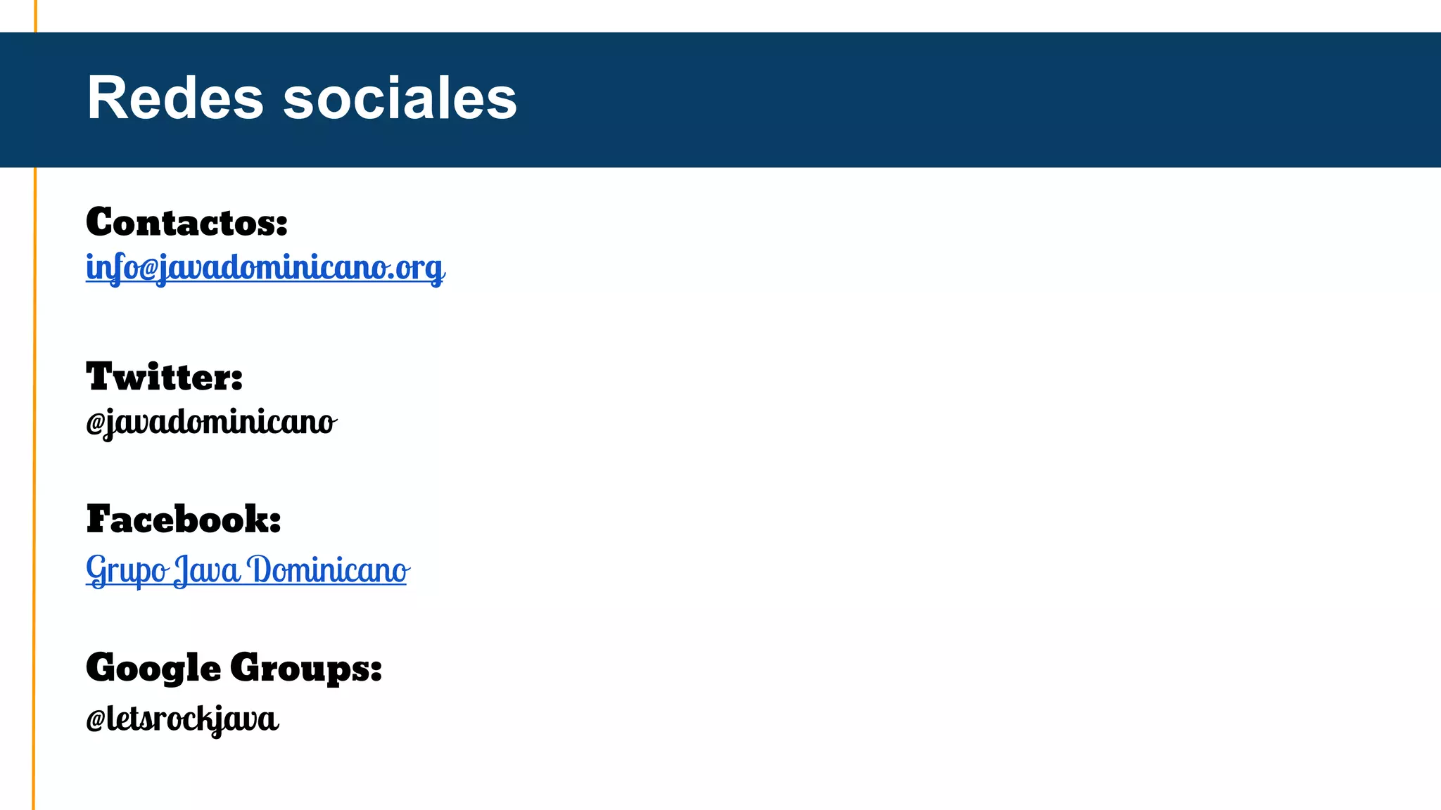 Redes sociales 
Contactos: 
info@javadominicano.org 
Twitter: 
@javadominicano 
Facebook: 
Grupo Java Dominicano 
Google Groups: 
@letsrockjava 
 