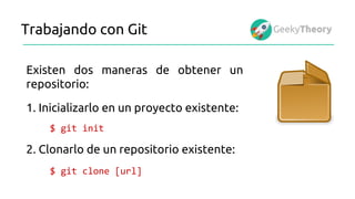 Trabajando con Git
Existen dos maneras de obtener un
repositorio:
$ git init
1. Inicializarlo en un proyecto existente:
2. Clonarlo de un repositorio existente:
$ git clone [url]
 