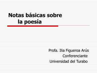 Notas básicas sobre    la poesía Profa. Ilia Figueroa Arús Conferenciante  Universidad del Turabo  