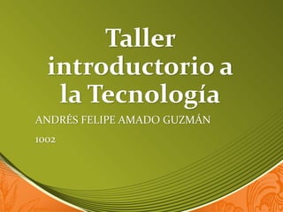 Taller
  introductorio a
   la Tecnología
ANDRÉS FELIPE AMADO GUZMÁN
1002
 