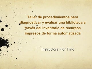 Taller de procedimientos para
diagnosticar y evaluar una biblioteca a
través del inventario de recursos
impresos de forma automatizada
Instructora Flor Trillo
 