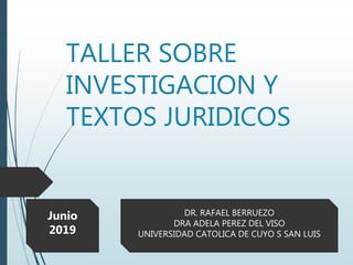 TALLER SOBRE
INVESTIGACION Y
TEXTOS JURIDICOS
DR. RAFAEL BERRUEZO
DRA ADELA PEREZ DEL VISO
UNIVERSIDAD CATOLICA DE CUYO S SAN LUIS
Junio
2019
 