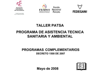 TALLER PATSA
PROGRAMA DE ASISTENCIA TECNICA
    SANITARIA Y AMBIENTAL


  PROGRAMAS COMPLEMENTARIOS
        DECRETO 1500 DE 2007




         Mayo de 2008
 