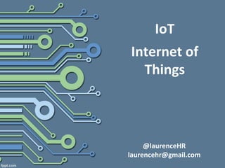 IoT
Internet of
Things
@laurenceHR
laurencehr@gmail.com
 