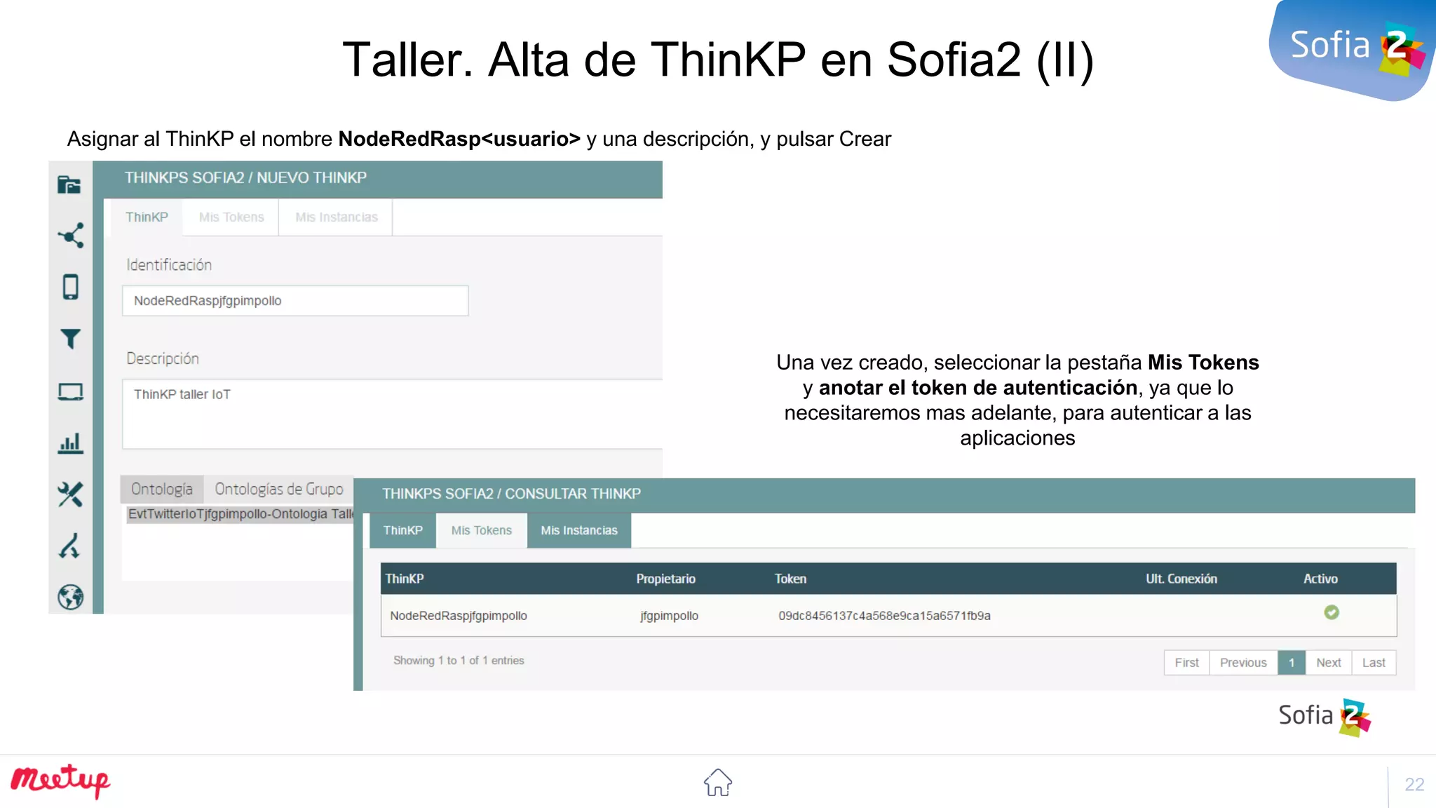 22
Taller. Alta de ThinKP en Sofia2 (II)
Asignar al ThinKP el nombre NodeRedRasp<usuario> y una descripción, y pulsar Crear
Una vez creado, seleccionar la pestaña Mis Tokens
y anotar el token de autenticación, ya que lo
necesitaremos mas adelante, para autenticar a las
aplicaciones
 