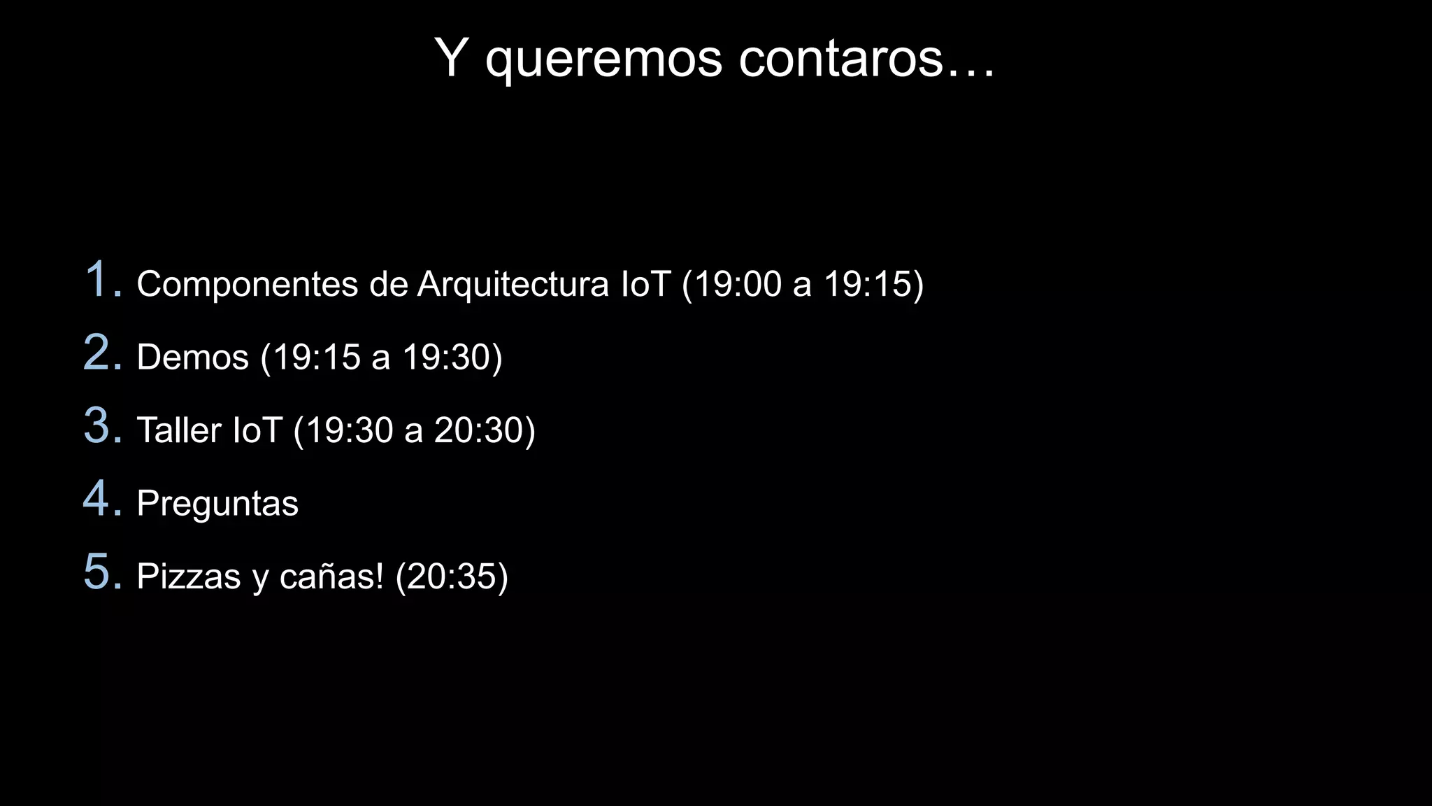 3
1. Componentes de Arquitectura IoT (19:00 a 19:15)
2. Demos (19:15 a 19:30)
3. Taller IoT (19:30 a 20:30)
4. Preguntas
5. Pizzas y cañas! (20:35)
Y queremos contaros…
 