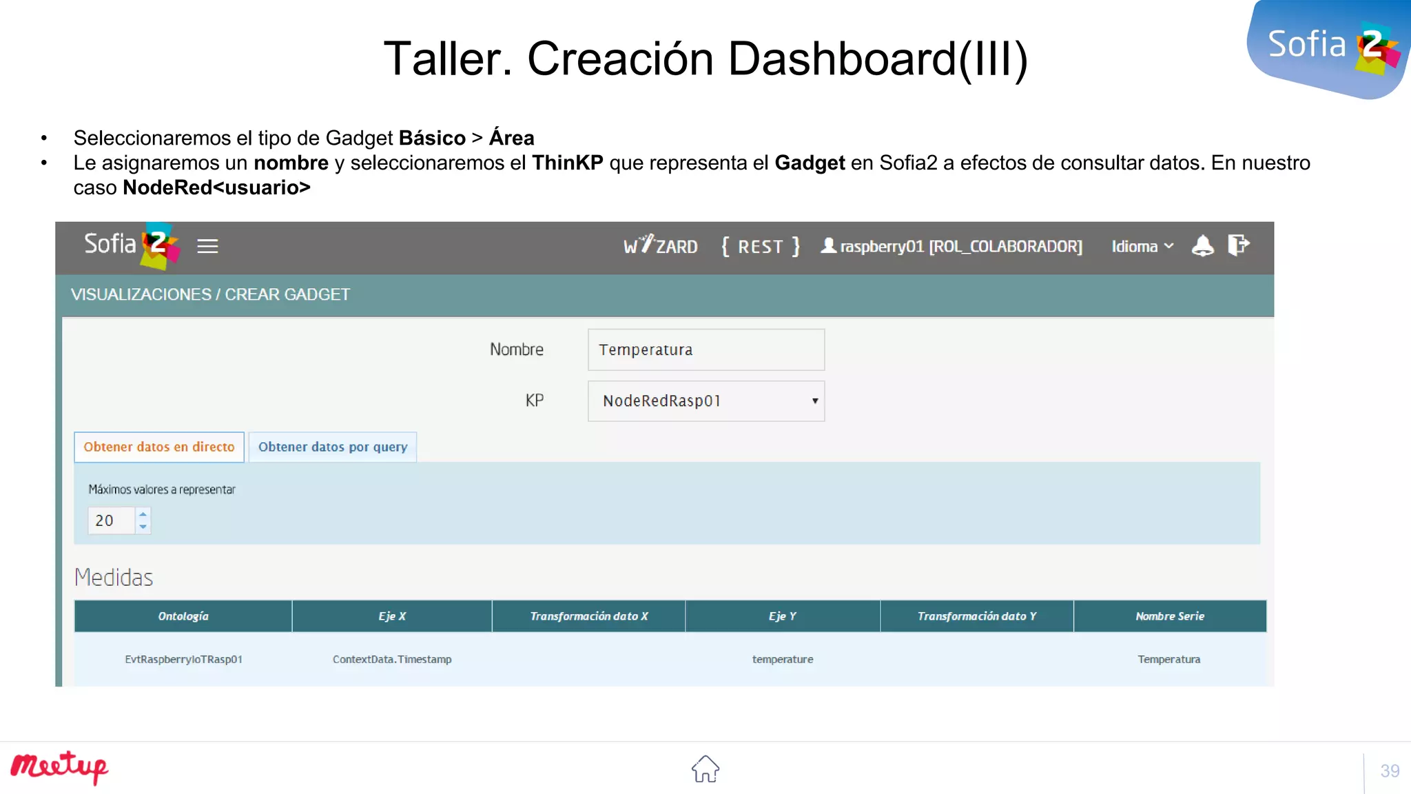 39
Taller. Creación Dashboard(III)
• Seleccionaremos el tipo de Gadget Básico > Área
• Le asignaremos un nombre y seleccionaremos el ThinKP que representa el Gadget en Sofia2 a efectos de consultar datos. En nuestro
caso NodeRed<usuario>
 