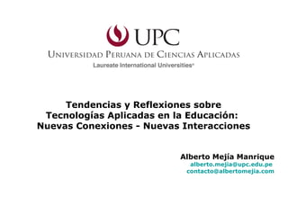 Tendencias y Reflexiones sobre
Tecnologías Aplicadas en la Educación:
Nuevas Conexiones - Nuevas Interacciones
Alberto Mejía Manrique
alberto.mejia@upc.edu.pe
contacto@albertomejia.com
 