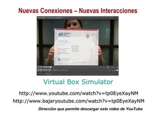01/30/15 Copyright © 2010 Alberto Mejía 13
Virtual Box Simulator
http://www.youtube.com/watch?v=tp0EyeXayNMhttp://www.youtube.com/watch?v=tp0EyeXayNM
http://www.bajaryoutube.com/watch?v=tp0EyeXayNMhttp://www.bajaryoutube.com/watch?v=tp0EyeXayNM
Dirección que permite descargar este video de YouTube
Nuevas Conexiones – Nuevas Interacciones
 