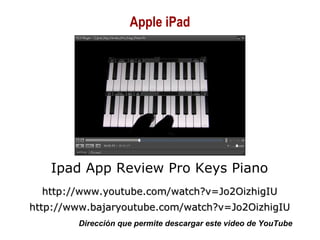 01/30/15 Copyright © 2010 Alberto Mejía 33
Ipad App Review Pro Keys Piano
http://www.youtube.com/watch?v=Jo2OizhigIUhttp://www.youtube.com/watch?v=Jo2OizhigIU
http://www.bajaryoutube.com/watch?v=Jo2OizhigIUhttp://www.bajaryoutube.com/watch?v=Jo2OizhigIU
Dirección que permite descargar este video de YouTube
Apple iPad
 