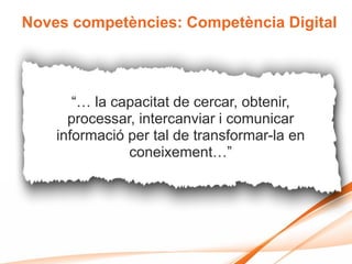 Noves competències: Competència Digital




       “… la capacitat de cercar, obtenir,
      processar, intercanviar i comunicar
    informació per tal de transformar-la en
               coneixement…”
 
