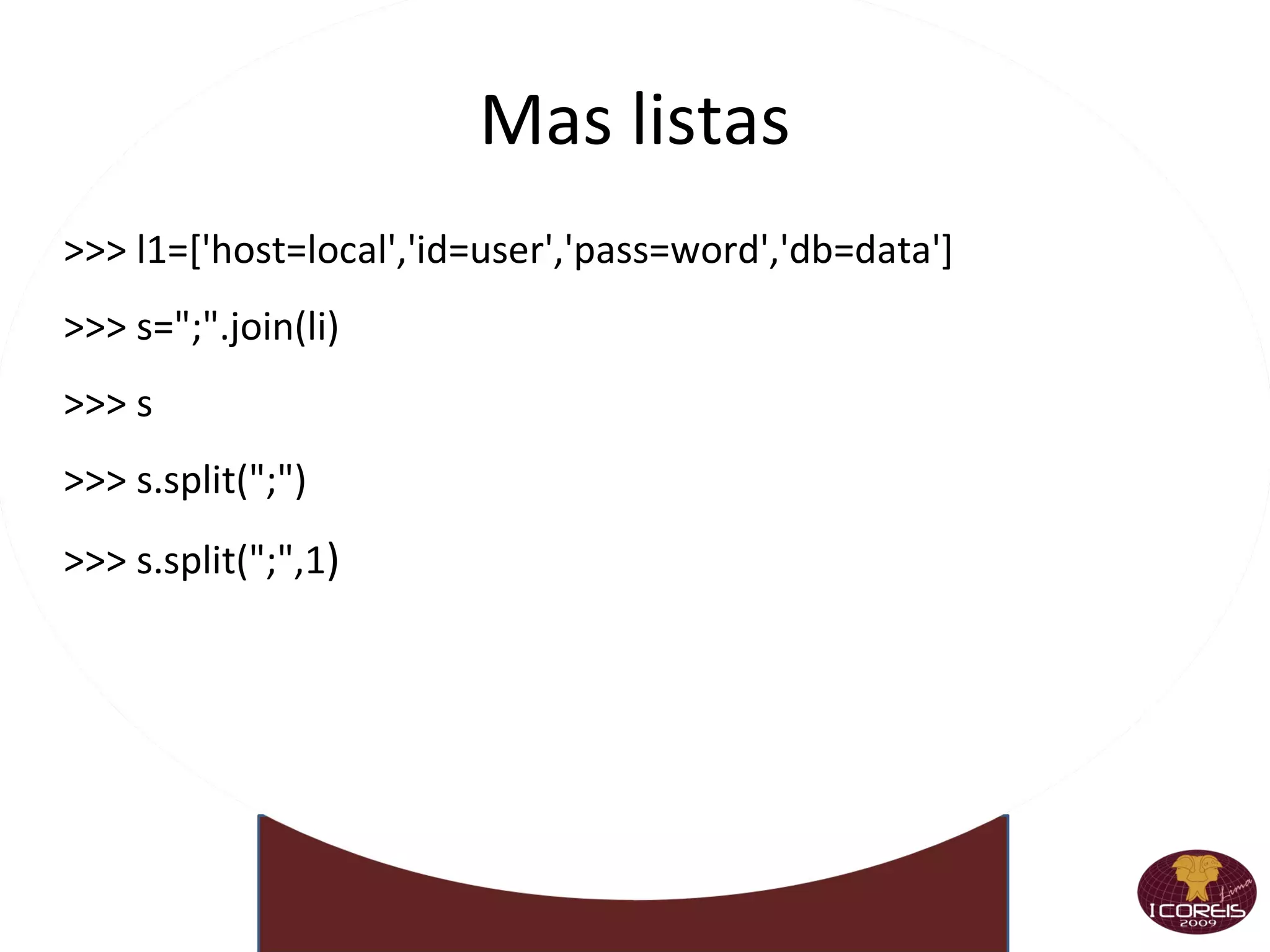 Y dale con las listas Pueden tener incluso  otras listas >>> a ['sal', 100, 'huevos', 'manteca'] >>> a[1] = ["Hola", 7] >>> a ['sal', ['Hola', 7], 'huevos', 'manteca'] Borramos  elementos >>> del a[-1] >>> a ['sal', ['Hola', 7], 'huevos'] Tenemos otros  métodos >>> a.index(“huevos”) 2 >>> a.sort() >>> a [['Hola', 7], 'huevos', 'sal'] 