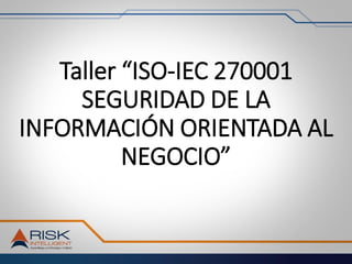 Taller “ISO-IEC 270001
SEGURIDAD DE LA
INFORMACIÓN ORIENTADA AL
NEGOCIO”
 