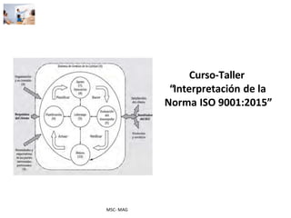 Curso-Taller
“Interpretación de la
Norma ISO 9001:2015”
MSC- MAG
 