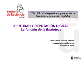 Mª Soledad Vicente Rosillo [email_address] Noviembre 2009 IDENTIDAD Y REPUTACIÓN DIGITAL La función de la Biblioteca TALLER : Cómo gestionar y controlar tu identidad y reputación digitales 