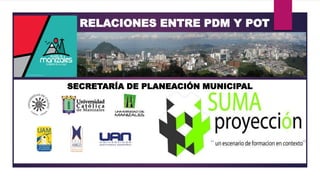 RELACIONES ENTRE PDM Y POT
SECRETARÍA DE PLANEACIÓN MUNICIPAL
 