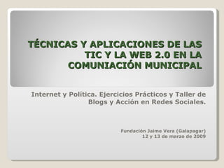 TÉCNICAS Y APLICACIONES DE LAS TIC Y LA WEB 2.0 EN LA COMUNIACIÓN MUNICIPAL Internet y Política. Ejercicios Prácticos y Taller de Blogs y Acción en Redes Sociales. Fundación Jaime Vera (Galapagar) 12 y 13 de marzo de 2009 