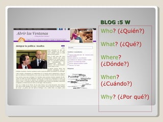 BLOG :5 W Who ? (¿Quién?) What ? (¿Qué?) Where ? (¿Dónde?) When ? (¿Cuándo?) Why ? (¿Por qué?) 