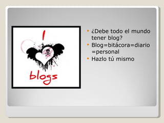 ¿Debe todo el mundo tener blog? Blog=bitácora=diario=personal Hazlo tú mismo 