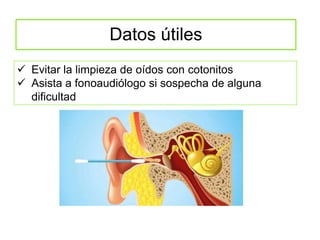 Datos útiles
 Evitar la limpieza de oídos con cotonitos
 Asista a fonoaudiólogo si sospecha de alguna
dificultad
 