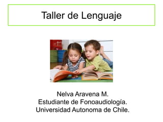 Taller de Lenguaje
Nelva Aravena M.
Estudiante de Fonoaudiología.
Universidad Autonoma de Chile.
 