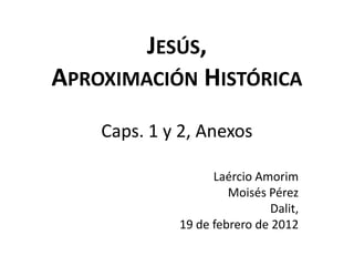 JESÚS,
APROXIMACIÓN HISTÓRICA
Caps. 1 y 2, Anexos
Laércio Amorim
Moisés Pérez
Dalit,
19 de febrero de 2012

 