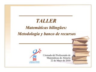 I Jornada del Profesorado de Matemáticas de Almería 22 de Mayo de 2010 ____________________ TALLER Matemáticas bilingües: Metodología y banco de recursos ____________________ 