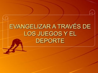 EVANGELIZAR A TRAVÉS DE
LOS JUEGOS Y EL
DEPORTE

 