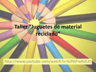 Taller “Juguetes de material
reciclado”
http://www.youtube.com/watch?v=6zfWFw8vEJ0
 