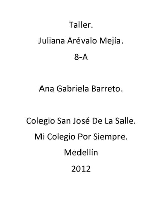 Taller.
   Juliana Arévalo Mejía.
            8-A


   Ana Gabriela Barreto.


Colegio San José De La Salle.
  Mi Colegio Por Siempre.
         Medellín
           2012
 
