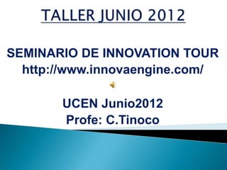 SEMINARIO DE INNOVATION TOUR
  http://www.innovaengine.com/

       UCEN Junio2012
       Profe: C.Tinoco
 