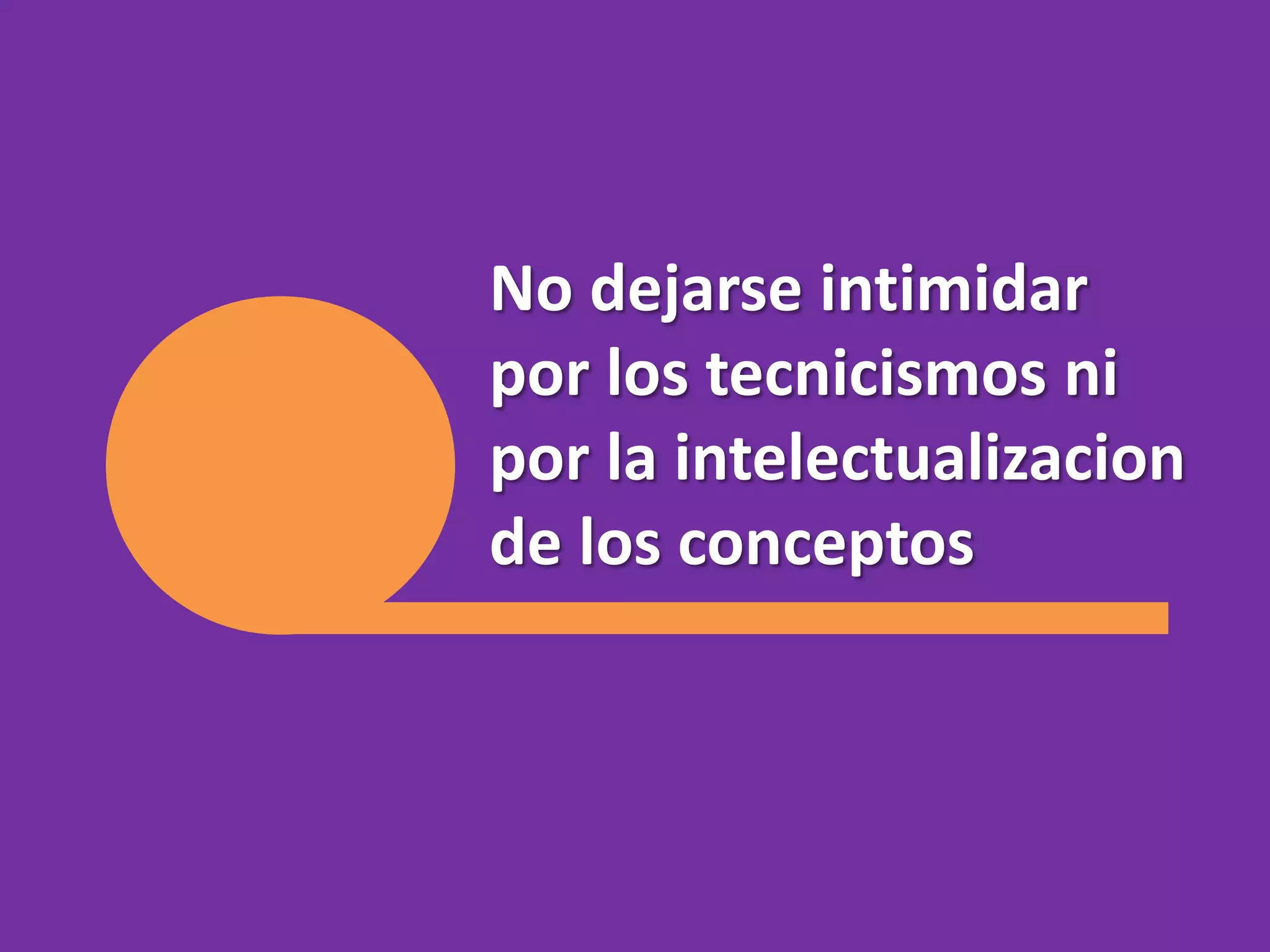 No dejarse intimidar por los tecnicismos ni por la intelectualizacion de los conceptos