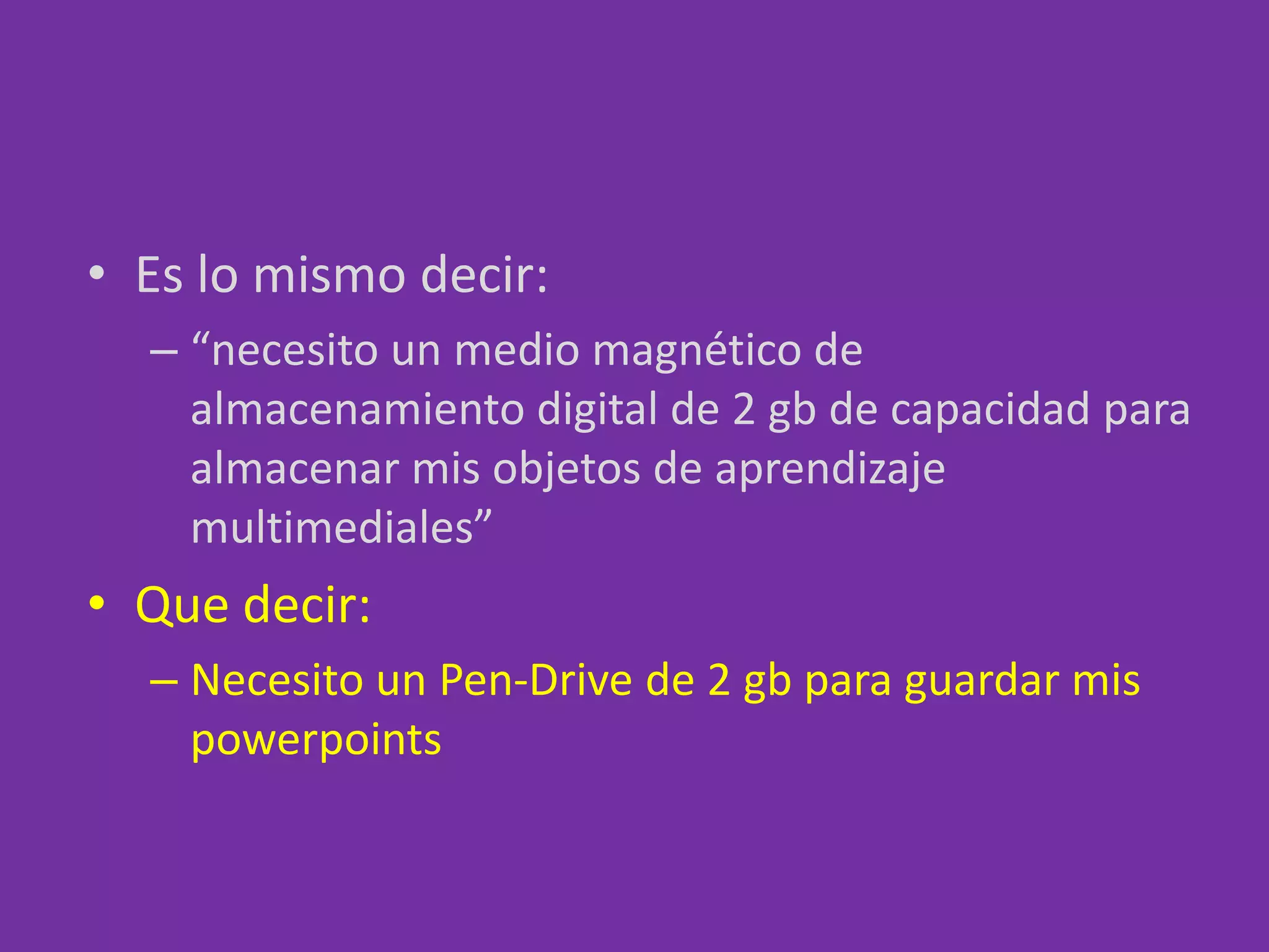 Es lo mismo decir:“necesito un medio magnético de almacenamiento digital de 2 gb de capacidad para almacenar mis objetos de aprendizaje multimediales”Que decir:Necesito un Pen-Drive de 2 gb para guardar mis powerpoints