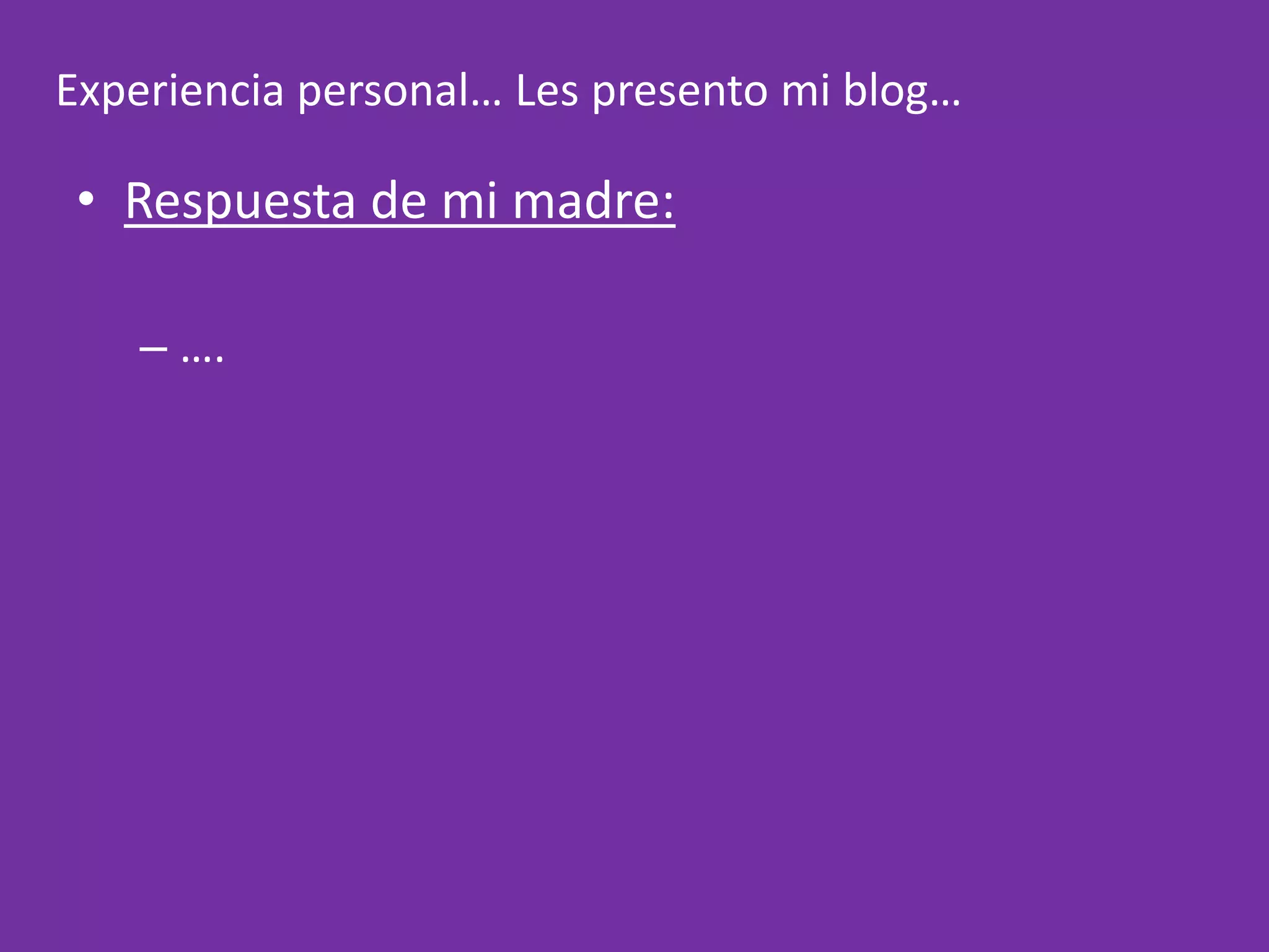 Experiencia personal… Les presento mi blog…Respuesta de mi madre: