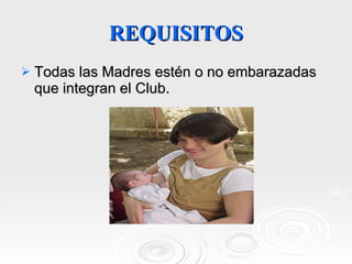 REQUISITOS Todas las Madres estén o no embarazadas que integran el Club. 
