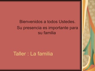 Taller : La familia  Bienvenidos a todos Ustedes. Su presencia es importante para su familia  