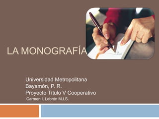 LA MONOGRAFÍA

  Universidad Metropolitana
  Bayamón, P. R.
  Proyecto Título V Cooperativo
   Carmen I. Lebrón M.I.S.
 
