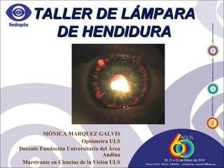 TALLER DE LÁMPARATALLER DE LÁMPARA
DE HENDIDURADE HENDIDURA
MÓNICA MARQUEZ GALVIS
Optómetra ULS
Docente Fundación Universitaria del Área
Andina
Maestrante en Ciencias de la Visión ULS
 