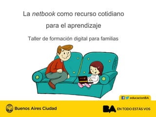 La netbook como recurso cotidiano
para el aprendizaje
Taller de formación digital para familias
 