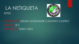 LA NETIQUETA
IETISD
ESTUDIANTE: JEISON ALEXANDER CASTAÑO CASTRO
GRADO: 8 C
PROFESOR: YESID CIRO
 