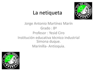 La netiqueta
Jorge Antonio Martínez Marín
Grado : 8ª
Profesor : Yesid Ciro
Institución educativa técnico industrial
Simona duque.
Marinilla- Antioquia.
 